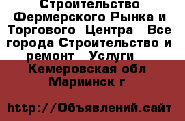 Строительство Фермерского Рынка и Торгового  Центра - Все города Строительство и ремонт » Услуги   . Кемеровская обл.,Мариинск г.